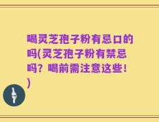 喝灵芝孢子粉有忌口的吗(灵芝孢子粉有禁忌吗？喝前需注意这些！)