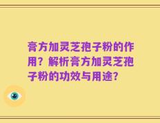 膏方加灵芝孢子粉的作用？解析膏方加灵芝孢子粉的功效与用途？
