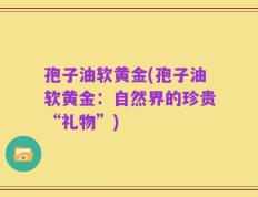 孢子油软黄金(孢子油软黄金：自然界的珍贵“礼物”)