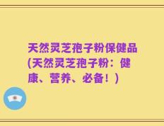 天然灵芝孢子粉保健品(天然灵芝孢子粉：健康、营养、必备！)