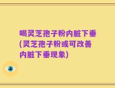 喝灵芝孢子粉内脏下垂(灵芝孢子粉或可改善内脏下垂现象)