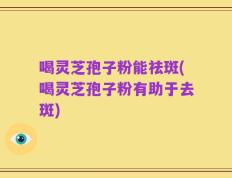 喝灵芝孢子粉能祛斑(喝灵芝孢子粉有助于去斑)