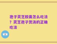 孢子灵芝胶囊怎么吃法？灵芝孢子煲汤的正确吃法