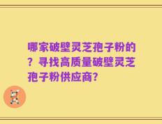 哪家破壁灵芝孢子粉的？寻找高质量破壁灵芝孢子粉供应商？