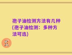孢子油检测方法有几种(孢子油检测：多种方法可选)