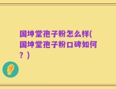 国坤堂孢子粉怎么样(国坤堂孢子粉口碑如何？)