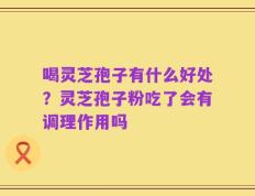 喝灵芝孢子有什么好处？灵芝孢子粉吃了会有调理作用吗