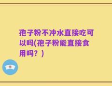 孢子粉不冲水直接吃可以吗(孢子粉能直接食用吗？)