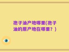 孢子油产地哪里(孢子油的原产地在哪里？)