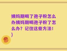 姨妈期喝了孢子粉怎么办姨妈期喝孢子粉了怎么办？记住这些方法！)