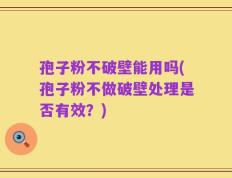孢子粉不破壁能用吗(孢子粉不做破壁处理是否有效？)