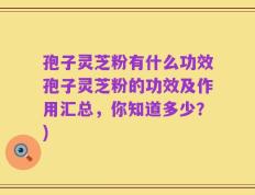 孢子灵芝粉有什么功效孢子灵芝粉的功效及作用汇总，你知道多少？)