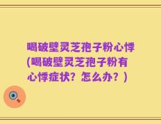 喝破壁灵芝孢子粉心悸(喝破壁灵芝孢子粉有心悸症状？怎么办？)