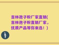 吉林孢子粉厂家直销(吉林孢子粉直销厂家，优质产品等你来选！)