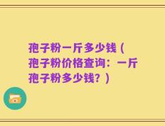 孢子粉一斤多少钱 (孢子粉价格查询：一斤孢子粉多少钱？)