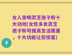 女人常喝灵芝孢子粉十大功效(女性多食灵芝孢子粉可提高生活质量，十大功能让你惊喜)