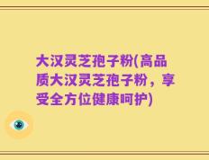 大汉灵芝孢子粉(高品质大汉灵芝孢子粉，享受全方位健康呵护)