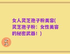 女人灵芝孢子粉美容(灵芝孢子粉：女性美容的秘密武器！)