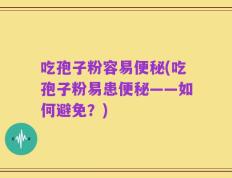 吃孢子粉容易便秘(吃孢子粉易患便秘——如何避免？)