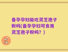 备孕孕妇能吃灵芝孢子粉吗(备孕孕妇可食用灵芝孢子粉吗？)