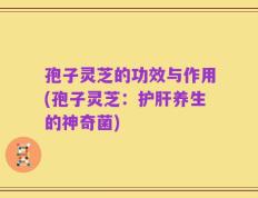 孢子灵芝的功效与作用(孢子灵芝：护肝养生的神奇菌)