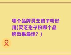 哪个品牌灵芝孢子粉好用(灵芝孢子粉哪个品牌效果最佳？)