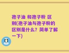 孢子油 和孢子粉 区别(孢子油与孢子粉的区别是什么？简单了解一下)
