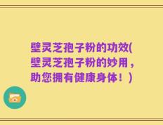 壁灵芝孢子粉的功效(壁灵芝孢子粉的妙用，助您拥有健康身体！)