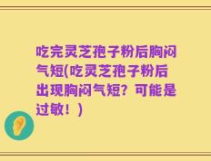 吃完灵芝孢子粉后胸闷气短(吃灵芝孢子粉后出现胸闷气短？可能是过敏！)