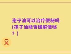 孢子油可以治疗便秘吗(孢子油能否缓解便秘？)