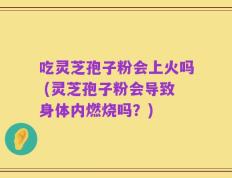 吃灵芝孢子粉会上火吗 (灵芝孢子粉会导致身体内燃烧吗？)