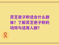 灵芝孢子粉适合什么群体？了解灵芝孢子粉的功效与适用人群？