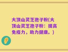 大顶山灵芝孢子粉(大顶山灵芝孢子粉：提高免疫力，助力健康。)