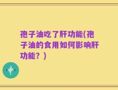 孢子油吃了肝功能(孢子油的食用如何影响肝功能？)