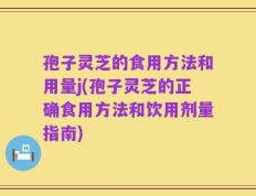 孢子灵芝的食用方法和用量j(孢子灵芝的正确食用方法和饮用剂量指南)