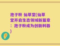 孢子粉 仙草堂(仙草堂开启生态领域新篇章：孢子粉成为创新利器)