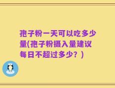 孢子粉一天可以吃多少量(孢子粉摄入量建议每日不超过多少？)