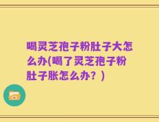 喝灵芝孢子粉肚子大怎么办(喝了灵芝孢子粉肚子胀怎么办？)