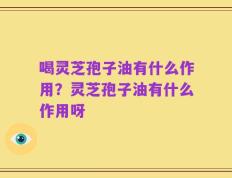 喝灵芝孢子油有什么作用？灵芝孢子油有什么作用呀