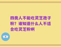 四类人不能吃灵芝孢子粉？谁知道什么人不适合吃灵芝粉啊