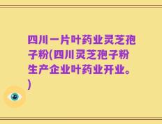 四川一片叶药业灵芝孢子粉(四川灵芝孢子粉生产企业叶药业开业。)