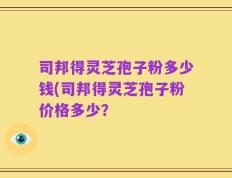 司邦得灵芝孢子粉多少钱(司邦得灵芝孢子粉价格多少？