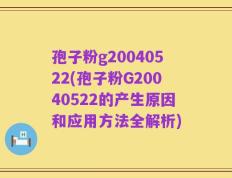 孢子粉g20040522(孢子粉G20040522的产生原因和应用方法全解析)