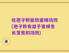 吃孢子粉能放蜜蜂功效(孢子粉有益于蜜蜂生长发育的功效)