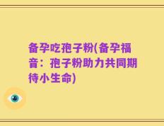 备孕吃孢子粉(备孕福音：孢子粉助力共同期待小生命)