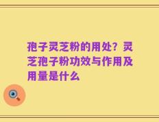 孢子灵芝粉的用处？灵芝孢子粉功效与作用及用量是什么