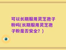 可以长期服用灵芝孢子粉吗(长期服用灵芝孢子粉是否安全？)