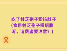 吃了林芝孢子粉拉肚子(食用林芝孢子粉后腹泻，消费者要注意？)