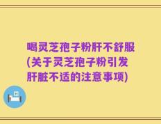 喝灵芝孢子粉肝不舒服(关于灵芝孢子粉引发肝脏不适的注意事项)