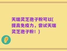 天瑞灵芝孢子粉可以(提高免疫力，尝试天瑞灵芝孢子粉！)